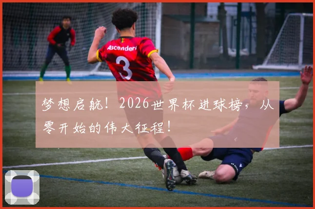 梦想启航!2026世界杯进球榜,从零开始的伟大征程!